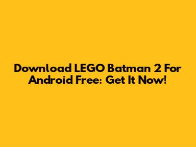 Download LEGO Batman 2 For Android Free: Get It Now!