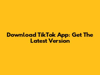 Download TikTok App: Get The Latest Version