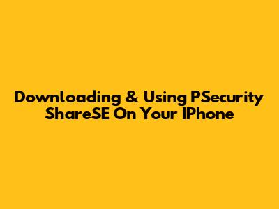 Downloading & Using PSecurity ShareSE On Your IPhone