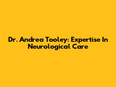 Dr. Andrea Tooley: Expertise In Neurological Care