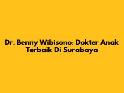 Dr. Benny Wibisono: Dokter Anak Terbaik Di Surabaya