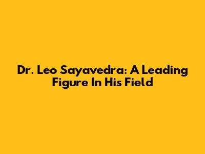 Dr. Leo Sayavedra: A Leading Figure In His Field