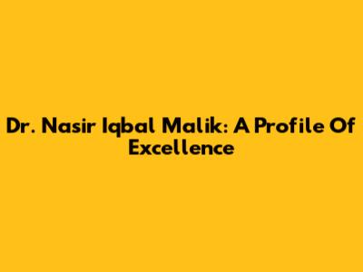 Dr. Nasir Iqbal Malik: A Profile Of Excellence