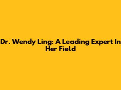 Dr. Wendy Ling: A Leading Expert In Her Field