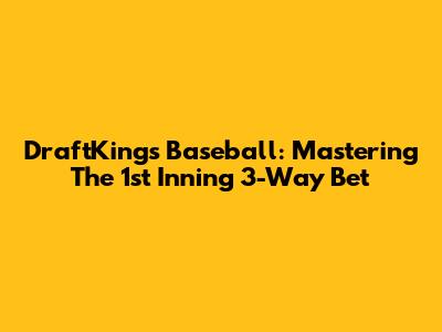 DraftKings Baseball: Mastering The 1st Inning 3-Way Bet