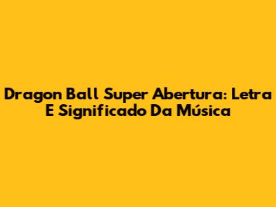 Dragon Ball Super Abertura: Letra E Significado Da Música