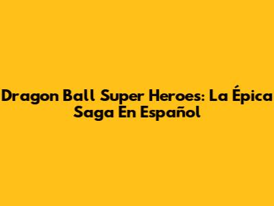 Dragon Ball Super Heroes: La Épica Saga En Español