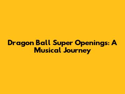 Dragon Ball Super Openings: A Musical Journey