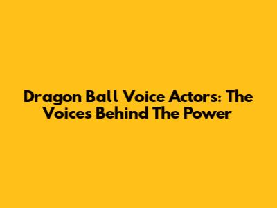 Dragon Ball Voice Actors: The Voices Behind The Power