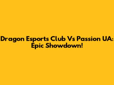 Dragon Esports Club Vs Passion UA: Epic Showdown!