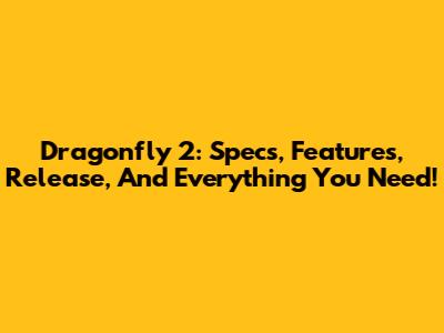 Dragonfly 2: Specs, Features, Release, And Everything You Need!