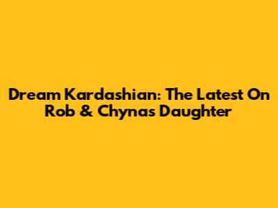 Dream Kardashian: The Latest On Rob & Chyna's Daughter