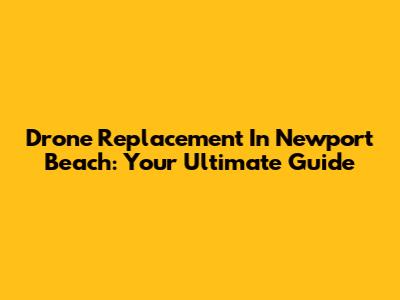 Drone Replacement In Newport Beach: Your Ultimate Guide