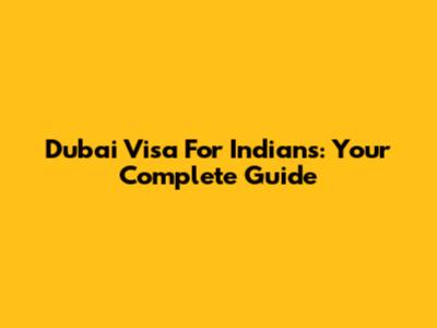 Dubai Visa For Indians: Your Complete Guide