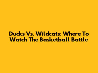 Ducks Vs. Wildcats: Where To Watch The Basketball Battle