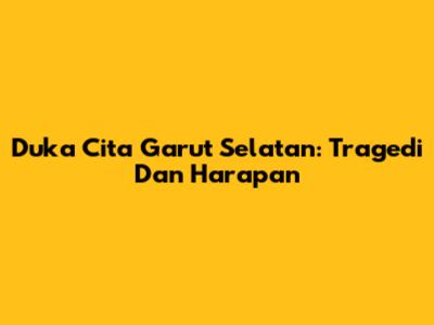 Duka Cita Garut Selatan: Tragedi Dan Harapan