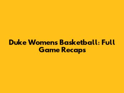 Duke Women's Basketball: Full Game Recaps