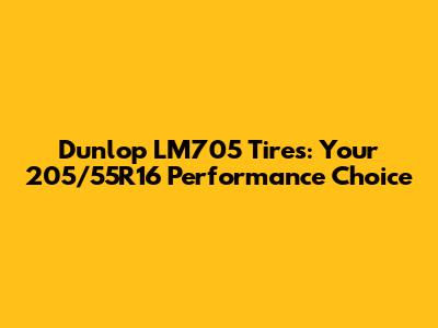 Dunlop LM705 Tires: Your 205/55R16 Performance Choice