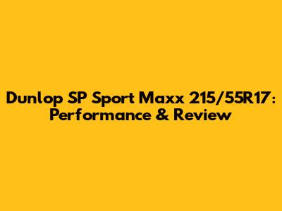 Dunlop SP Sport Maxx 215/55R17: Performance & Review