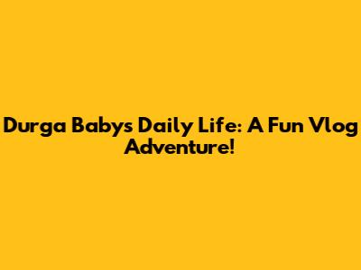 Durga Baby's Daily Life: A Fun Vlog Adventure!