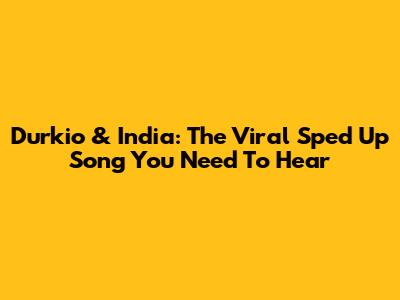 Durkio & India: The Viral Sped Up Song You Need To Hear