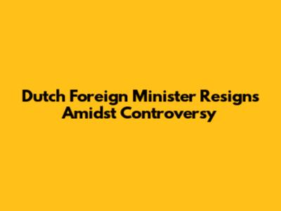 Dutch Foreign Minister Resigns Amidst Controversy