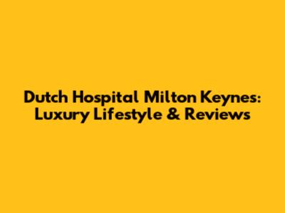 Dutch Hospital Milton Keynes: Luxury Lifestyle & Reviews