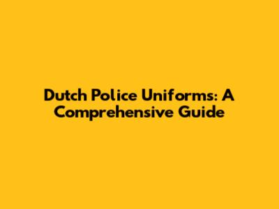 Dutch Police Uniforms: A Comprehensive Guide
