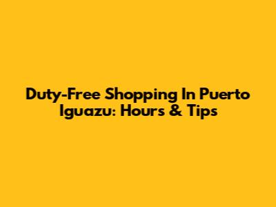 Duty-Free Shopping In Puerto Iguazu: Hours & Tips