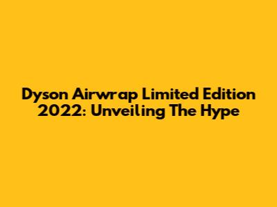 Dyson Airwrap Limited Edition 2022: Unveiling The Hype