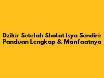 Dzikir Setelah Sholat Isya Sendiri: Panduan Lengkap & Manfaatnya