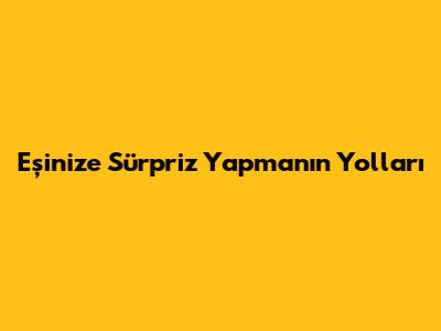 Eşinize Sürpriz Yapmanın Yolları