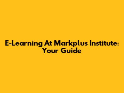 E-Learning At Markplus Institute: Your Guide