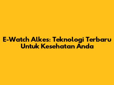 E-Watch Alkes: Teknologi Terbaru Untuk Kesehatan Anda