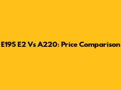 E195 E2 Vs A220: Price Comparison