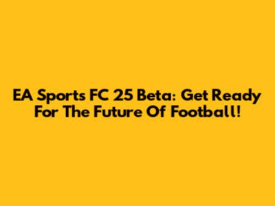 EA Sports FC 25 Beta: Get Ready For The Future Of Football!