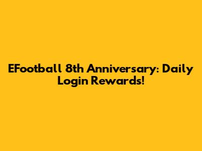 EFootball 8th Anniversary: Daily Login Rewards!