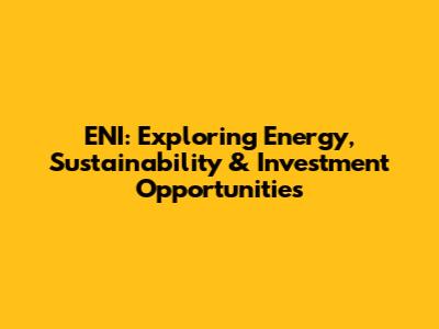 ENI: Exploring Energy, Sustainability & Investment Opportunities