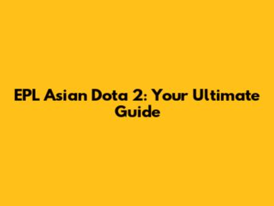 EPL Asian Dota 2: Your Ultimate Guide