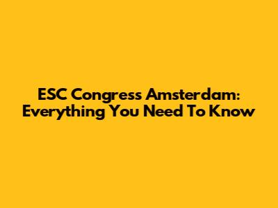 ESC Congress Amsterdam: Everything You Need To Know