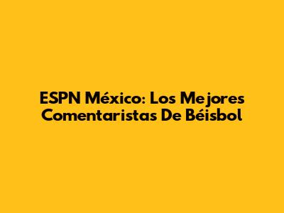 ESPN México: Los Mejores Comentaristas De Béisbol
