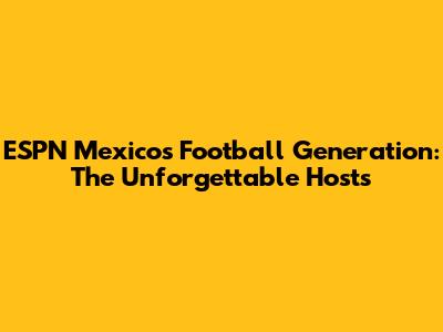 ESPN Mexico's Football Generation: The Unforgettable Hosts