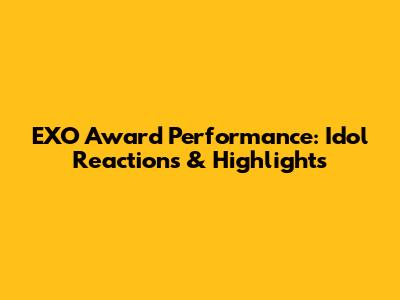 EXO Award Performance: Idol Reactions & Highlights