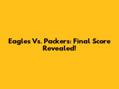 Eagles Vs. Packers: Final Score Revealed!
