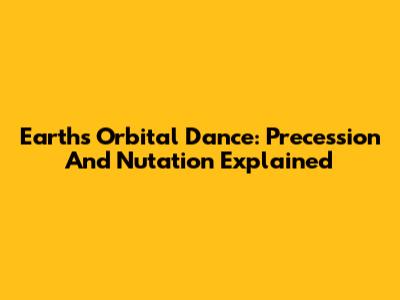 Earth's Orbital Dance: Precession And Nutation Explained