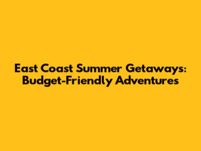 East Coast Summer Getaways: Budget-Friendly Adventures