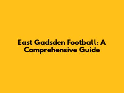East Gadsden Football: A Comprehensive Guide