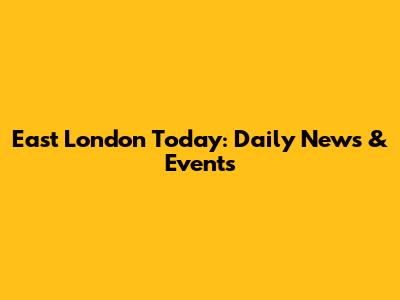 East London Today: Daily News & Events