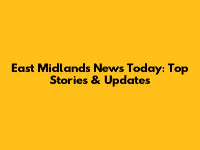 East Midlands News Today: Top Stories & Updates