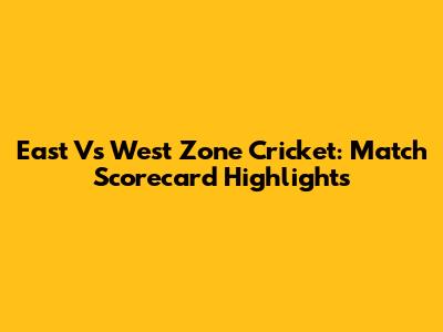 East Vs West Zone Cricket: Match Scorecard Highlights